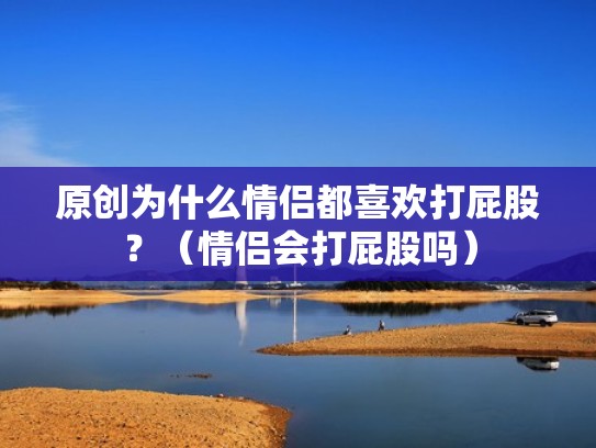 原创为什么情侣都喜欢打屁股？（情侣会打屁股吗）