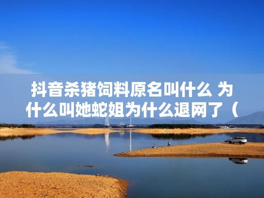 抖音杀猪饲料原名叫什么 为什么叫她蛇姐为什么退网了（杀猪饲料蛇姐照片）