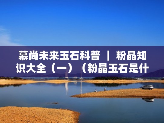 慕尚未来玉石科普 ｜ 粉晶知识大全（一）（粉晶玉石是什么）