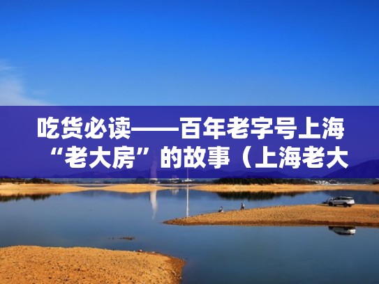 吃货必读——百年老字号上海“老大房”的故事(上海老大房有什么好吃的) 吃货必读——百年老字号上海“老大房”的故事(上海老大房有什么好吃的)