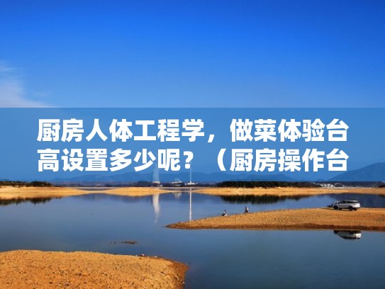 厨房人体工程学，做菜体验台高设置多少呢？（厨房操作台面高度 公式）