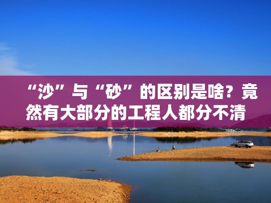 “沙”与“砂”的区别是啥？竟然有大部分的工程人都分不清！（沙 和砂）