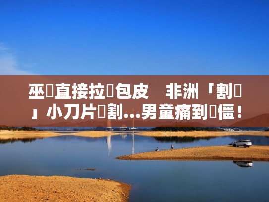 巫醫直接拉開包皮　非洲「割禮」小刀片開割…男童痛到臉僵！（非洲割包皮手术视频）