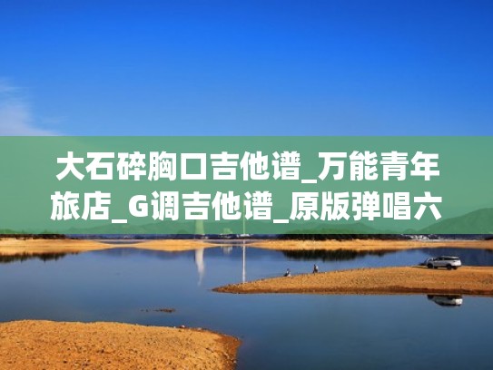 大石碎胸口吉他谱_万能青年旅店_G调吉他谱_原版弹唱六线谱（大石碎胸口鼓谱）