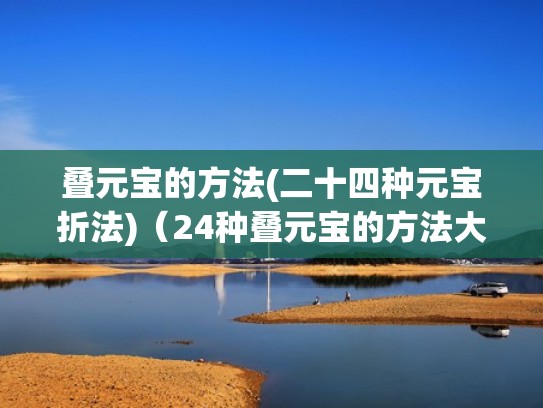 叠元宝的方法(二十四种元宝折法)（24种叠元宝的方法大全 教程）