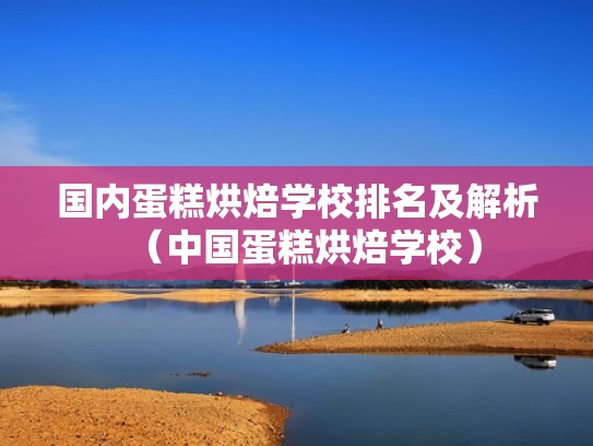 国内蛋糕烘焙学校排名及解析(中国蛋糕烘焙学校) 国内蛋糕烘焙学校排名及解析(中国蛋糕烘焙学校)