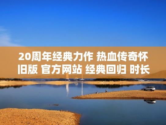 20周年经典力作 热血传奇怀旧版 官方网站 经典回归 时长收费（热血传奇怀旧版手游官网1.76盛大）