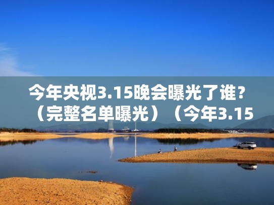 今年央视3.15晚会曝光了谁？（完整名单曝光）（今年3.15晚会曝光了哪些）