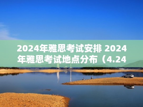 2024年雅思考试安排 2024年雅思考试地点分布(4.24雅思考试) 2024年雅思考试安排 2024年雅思考试地点分布(4.24雅思考试)