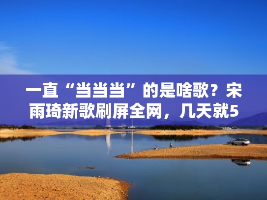 一直“当当当”的是啥歌？宋雨琦新歌刷屏全网，几天就5亿播放（一直当当当的是什么歌）