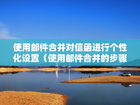 使用邮件合并对信函进行个性化设置（使用邮件合并的步骤并注明各文件类型）