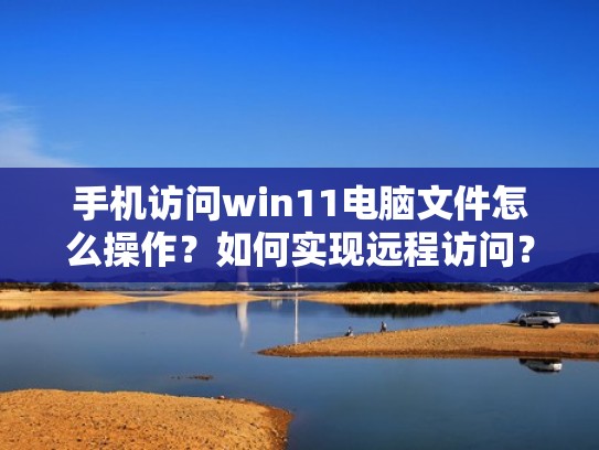 手机访问win11电脑文件怎么操作？如何实现远程访问？（如何用手机访问电脑中文件）