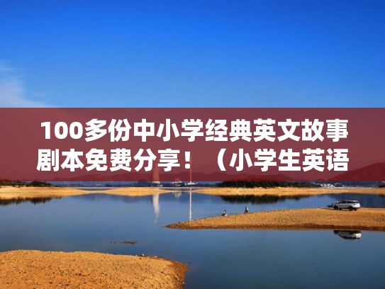 100多份中小学经典英文故事剧本免费分享!(小学生英语故事表演剧本) 100多份中小学经典英文故事剧本免费分享!(小学生英语故事表演剧本)