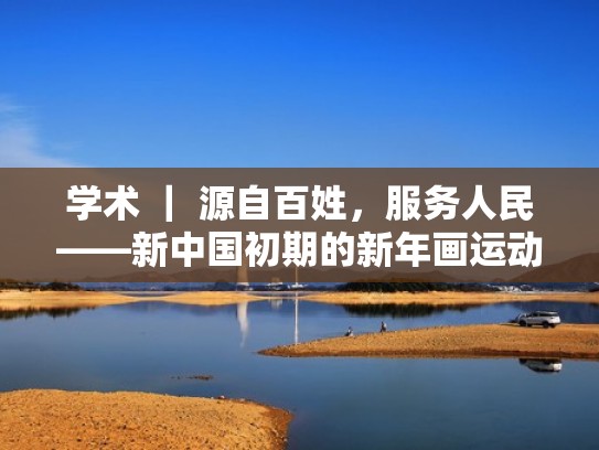 学术 ｜ 源自百姓，服务人民——新中国初期的新年画运动（中国新年绘画怎么画）