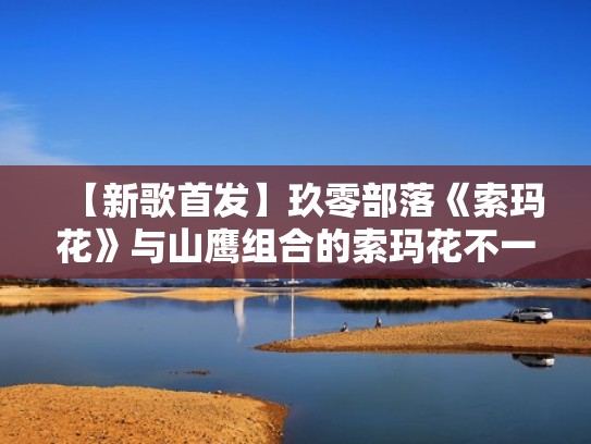 【新歌首发】玖零部落《索玛花》与山鹰组合的索玛花不一样！（索玛花是什么植物）