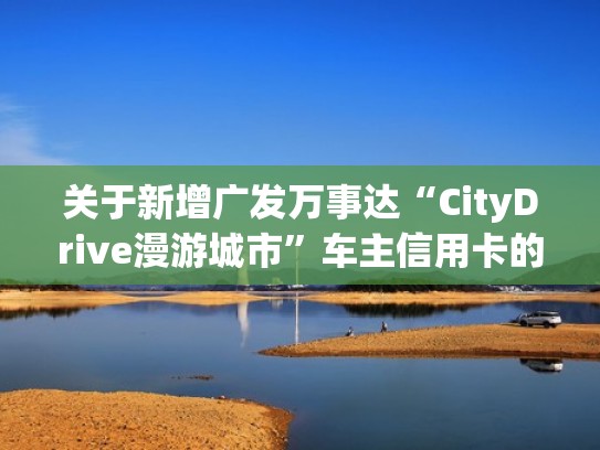 关于新增广发万事达“CityDrive漫游城市”车主信用卡的公告（广发银行万事达给利卡）