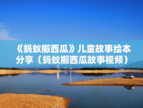 《蚂蚁搬西瓜》儿童故事绘本分享(蚂蚁搬西瓜故事视频) 《蚂蚁搬西瓜》儿童故事绘本分享(蚂蚁搬西瓜故事视频)