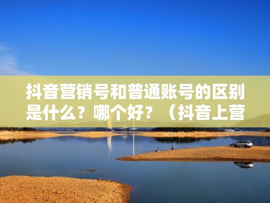 抖音营销号和普通账号的区别是什么?哪个好?(抖音上营销号) 抖音营销号和普通账号的区别是什么?哪个好?(抖音上营销号)
