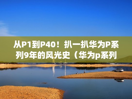 从P1到P40!扒一扒华为P系列9年的风光史(华为p系列年份) 从P1到P40!扒一扒华为P系列9年的风光史(华为p系列年份)