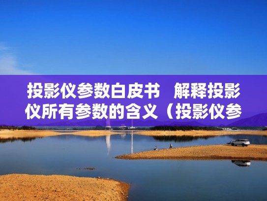 投影仪参数白皮书   解释投影仪所有参数的含义（投影仪参数表）