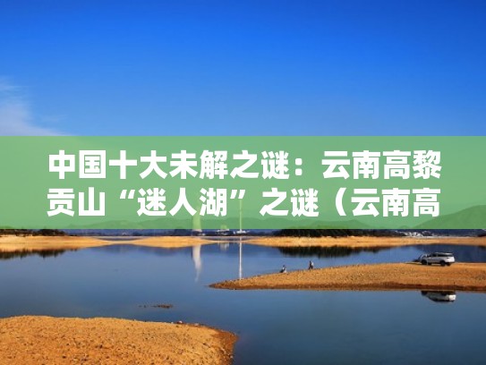 中国十大未解之谜:云南高黎贡山“迷人湖”之谜(云南高黎贡山介绍) 中国十大未解之谜:云南高黎贡山“迷人湖”之谜(云南高黎贡山介绍)