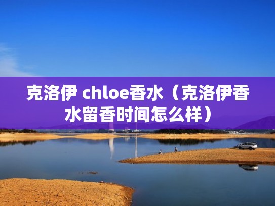 克洛伊 chloe香水(克洛伊香水留香时间怎么样) 克洛伊 chloe香水(克洛伊香水留香时间怎么样)