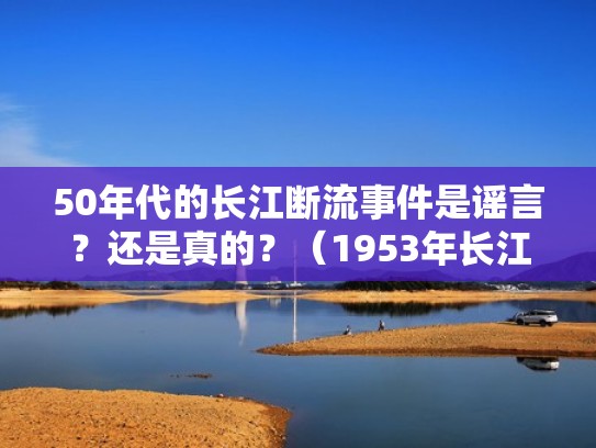 50年代的长江断流事件是谣言？还是真的？（1953年长江断流）
