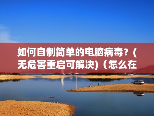 如何自制简单的电脑病毒？(无危害重启可解决)（怎么在电脑里自制病毒）