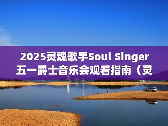 2025灵魂歌手Soul Singer五一爵士音乐会观看指南(灵魂乐属于爵士吗) 2025灵魂歌手Soul Singer五一爵士音乐会观看指南(灵魂乐属于爵士吗)