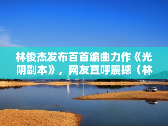 林俊杰发布百首编曲力作《光阴副本》,网友直呼震撼(林俊杰光明会图片) 林俊杰发布百首编曲力作《光阴副本》,网友直呼震撼(林俊杰光明会图片)