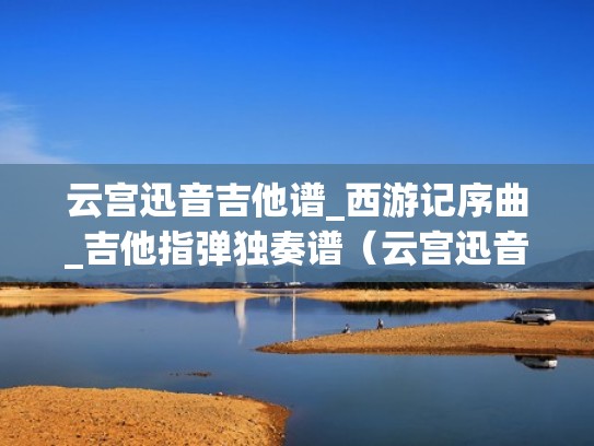 云宫迅音吉他谱_西游记序曲_吉他指弹独奏谱(云宫迅音吉他谱c调简单版) 云宫迅音吉他谱_西游记序曲_吉他指弹独奏谱(云宫迅音吉他谱c调简单版)