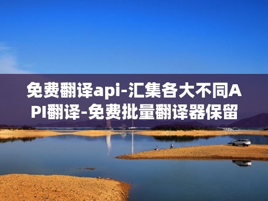 免费翻译api-汇集各大不同API翻译-免费批量翻译器保留原文格式