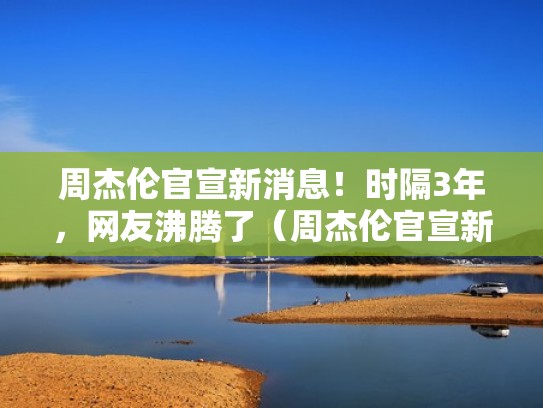 周杰伦官宣新消息！时隔3年，网友沸腾了（周杰伦官宣新消息!时隔3年,网友沸腾了多久）