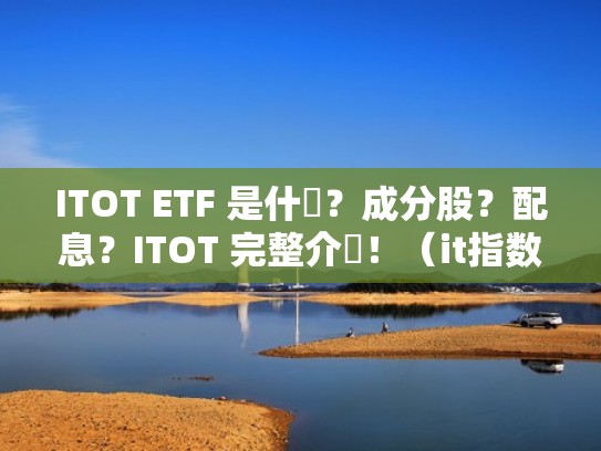 ITOT ETF 是什麼?成分股?配息?ITOT 完整介紹!(it指数etf) ITOT ETF 是什麼?成分股?配息?ITOT 完整介紹!(it指数etf)