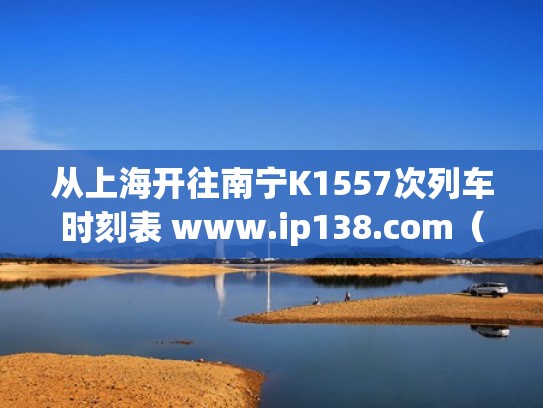 从上海开往南宁K1557次列车时刻表 www.ip138.com（上海至南宁k1556次列车路线图）