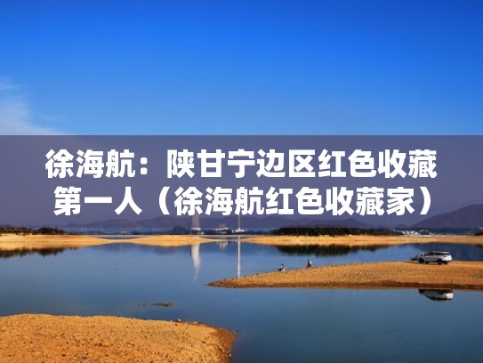 徐海航:陕甘宁边区红色收藏第一人(徐海航红色收藏家) 徐海航:陕甘宁边区红色收藏第一人(徐海航红色收藏家)