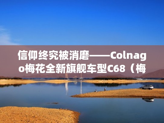 信仰终究被消磨——Colnago梅花全新旗舰车型C68(梅花c60属于什么车架) 信仰终究被消磨——Colnago梅花全新旗舰车型C68(梅花c60属于什么车架)