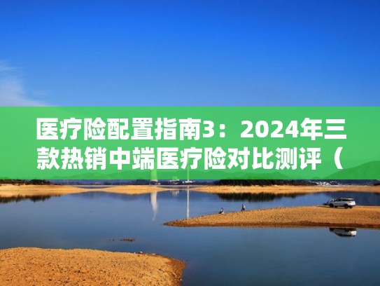 医疗险配置指南3：2024年三款热销中端医疗险对比测评（2020年医疗险推荐）