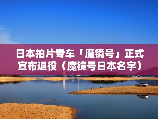 日本拍片专车「魔镜号」正式宣布退役（魔镜号日本名字）