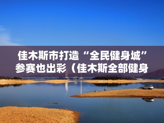 佳木斯市打造“全民健身城”参赛也出彩（佳木斯全部健身操）