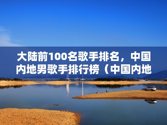 大陆前100名歌手排名，中国内地男歌手排行榜（中国内地歌手实力排名男歌手）