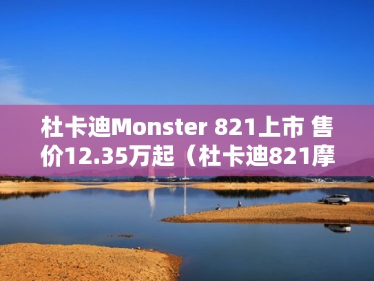 杜卡迪Monster 821上市 售价12.35万起（杜卡迪821摩托价格）