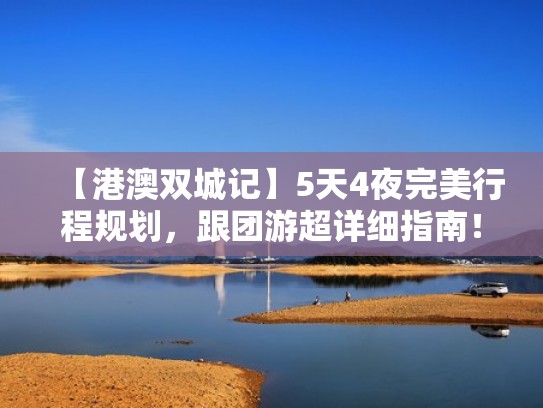 【港澳双城记】5天4夜完美行程规划,跟团游超详细指南!(港澳游四天三晚跟团游,选择买还有优惠!) 【港澳双城记】5天4夜完美行程规划,跟团游超详细指南!(港澳游四天三晚跟团游,选择买还有优惠!)