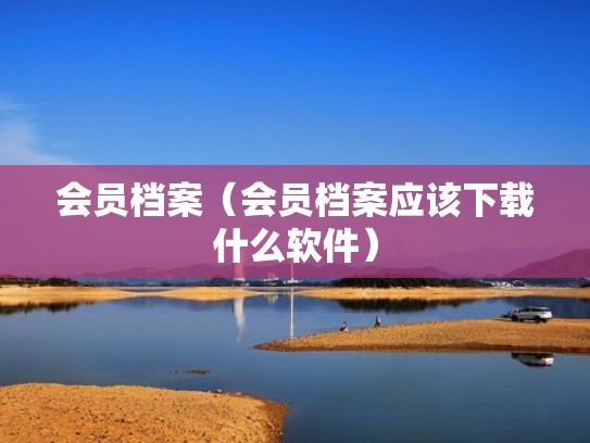 会员档案(会员档案应该下载什么软件) 会员档案(会员档案应该下载什么软件)