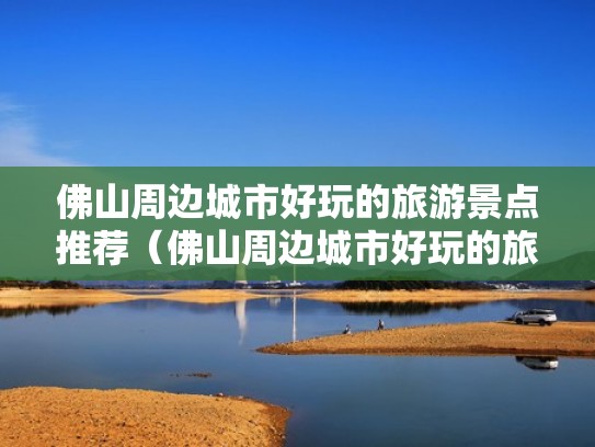 佛山周边城市好玩的旅游景点推荐（佛山周边城市好玩的旅游景点推荐图片）