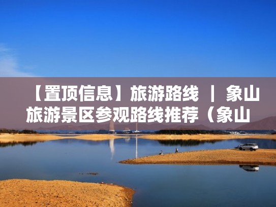 【置顶信息】旅游路线 | 象山旅游景区参观路线推荐(象山景区地址) 【置顶信息】旅游路线 | 象山旅游景区参观路线推荐(象山景区地址)