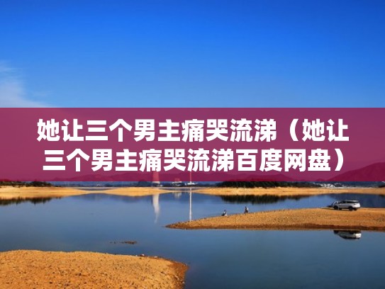 她让三个男主痛哭流涕（她让三个男主痛哭流涕百度网盘）