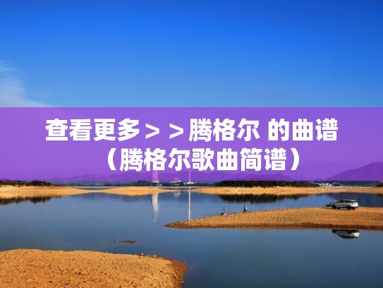 查看更多＞＞腾格尔 的曲谱（腾格尔歌曲简谱）