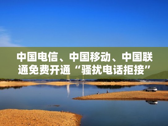 中国电信、中国移动、中国联通免费开通“骚扰电话拒接”服务(10010骚扰短信) 中国电信、中国移动、中国联通免费开通“骚扰电话拒接”服务(10010骚扰短信)