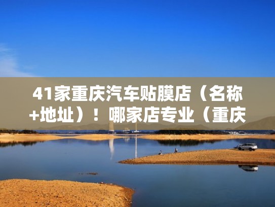 41家重庆汽车贴膜店（名称+地址）！哪家店专业（重庆贴车膜哪家价格合理）